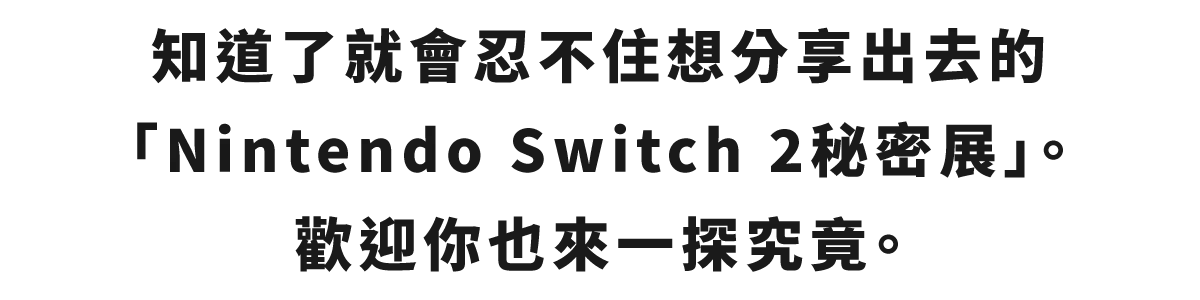 知ったら思わず誰かに教えたくなる、“Nintendo Switch 2 のひみつ”展。あなたもちょっと、のぞいてみませんか？