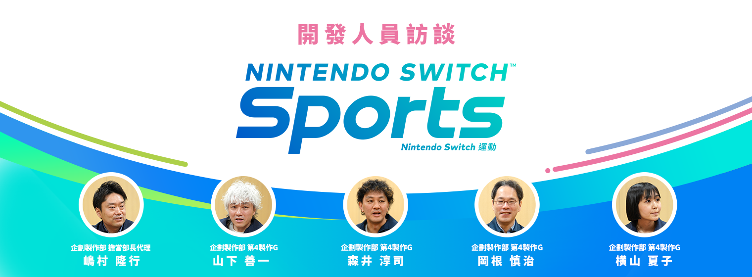 開発者に訊きました『Nintendo Switch Sports』 企画制作部 担当部長代理 嶋村 隆行 企画制作部 第4プロダクションG 山下 善一 企画制作部 第4プロダクションG 森井 淳司 企画制作部 第4プロダクションG 森井 淳司 企画制作部 第4プロダクションG 岡根 慎治 企画制作部 第4プロダクションG 横山 夏子
