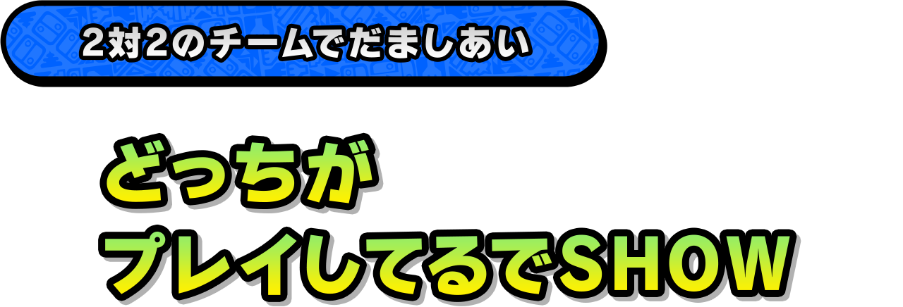 2対2のチームでだましあい「どっちがプレイしてるでSHOW」