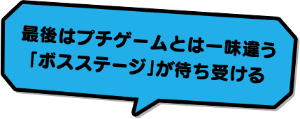 最後はプチゲームとは一味違う「ボスステージ」が待ち受ける