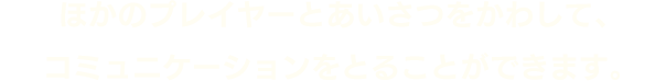 ほかのプレイヤーとあいさつをかわして、コミュニケーションをとることができます。