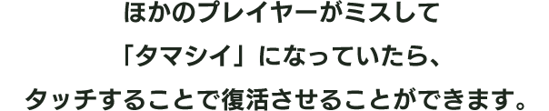 ほかのプレイヤーがミスして「タマシイ」になっていたら、タッチすることで復活させることができます。