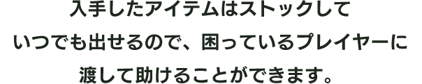 入手したアイテムはストックしていつでも出せるので、困っているプレイヤーに渡して助けることができます。