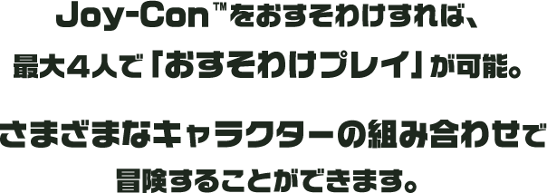 Joy-Con™をおすそわけすれば、最大４人で「おすそわけプレイ」が可能。さまざまなキャラクターの組み合わせで冒険することができます。