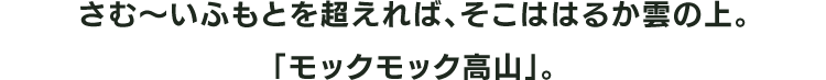 さむ～いふもとを超えれば、そこははるか雲の上。「モックモック高山」。