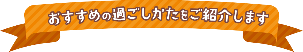 おすすめの過ごし方をご紹介します