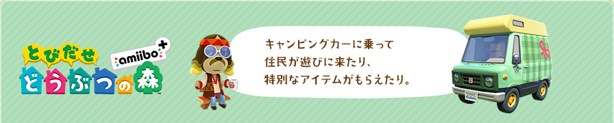 とびだせ どうぶつの森 amiibo+　キャンピングカーに乗って住民が遊びに来たり、特別なアイテムがもらえたり。