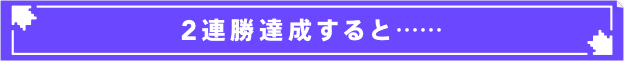 2連勝達成すると・・・・・・