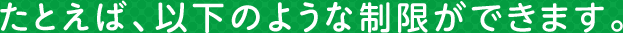 たとえば、以下のような制限ができます。