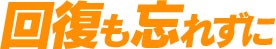 回復も忘れずに