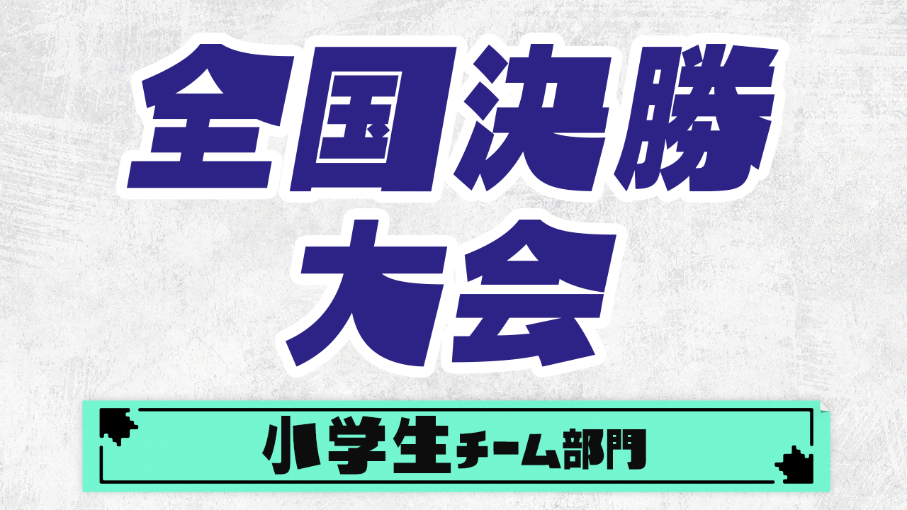 【全国決勝大会】小学生チーム部門