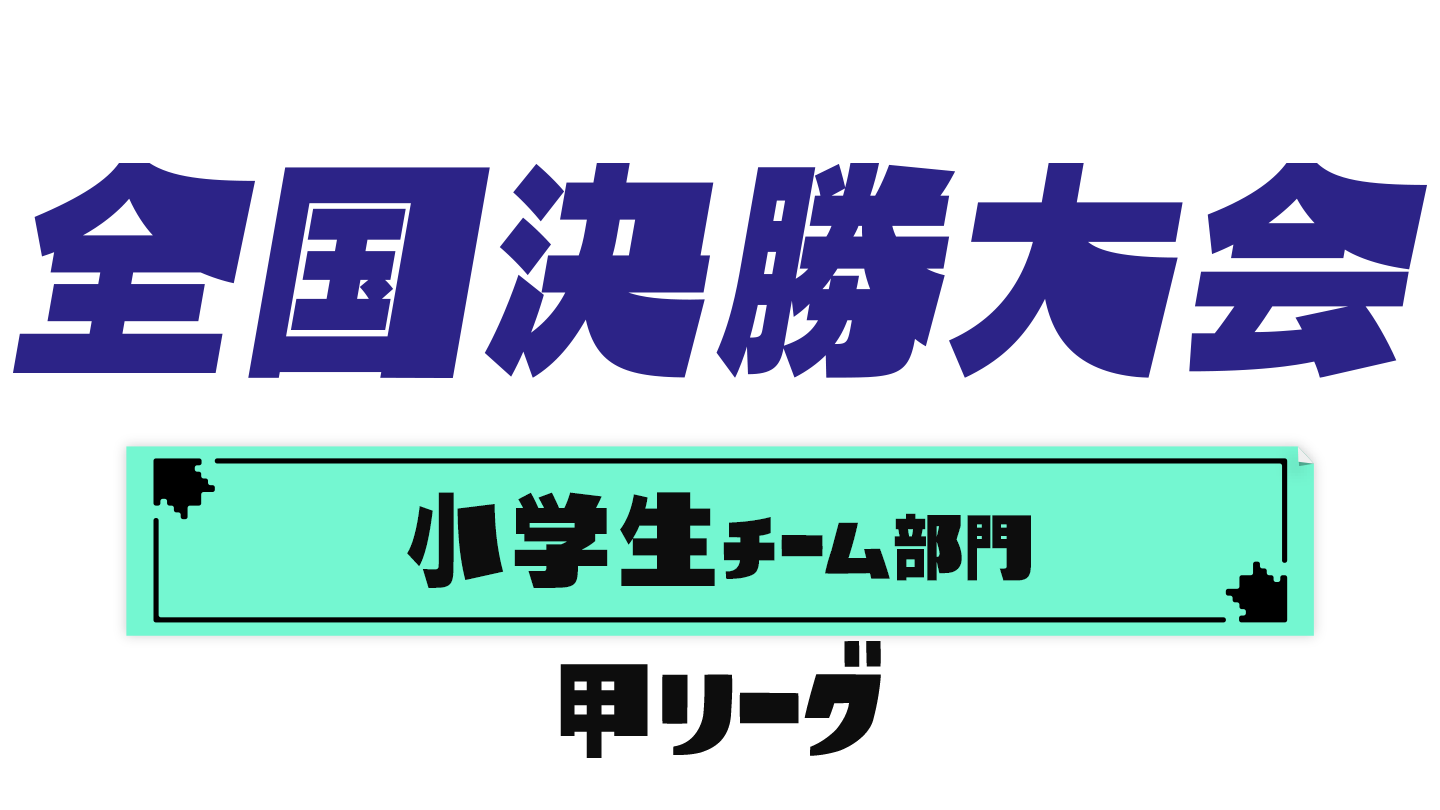 全国決勝大会 小学生チーム部門 甲リーグ