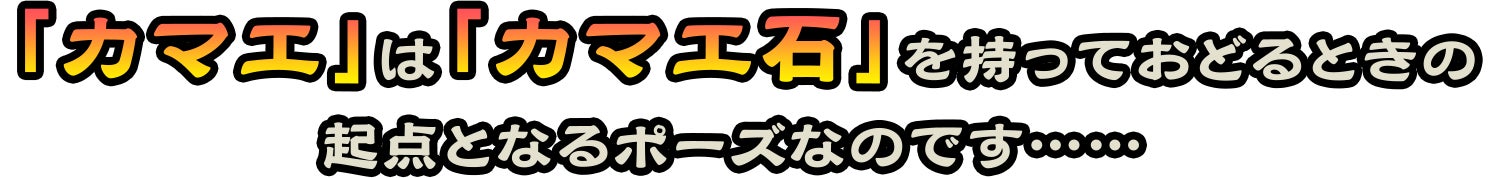 「カマエ」は「カマエ石」を持っておどるときの起点となるポーズなのです……