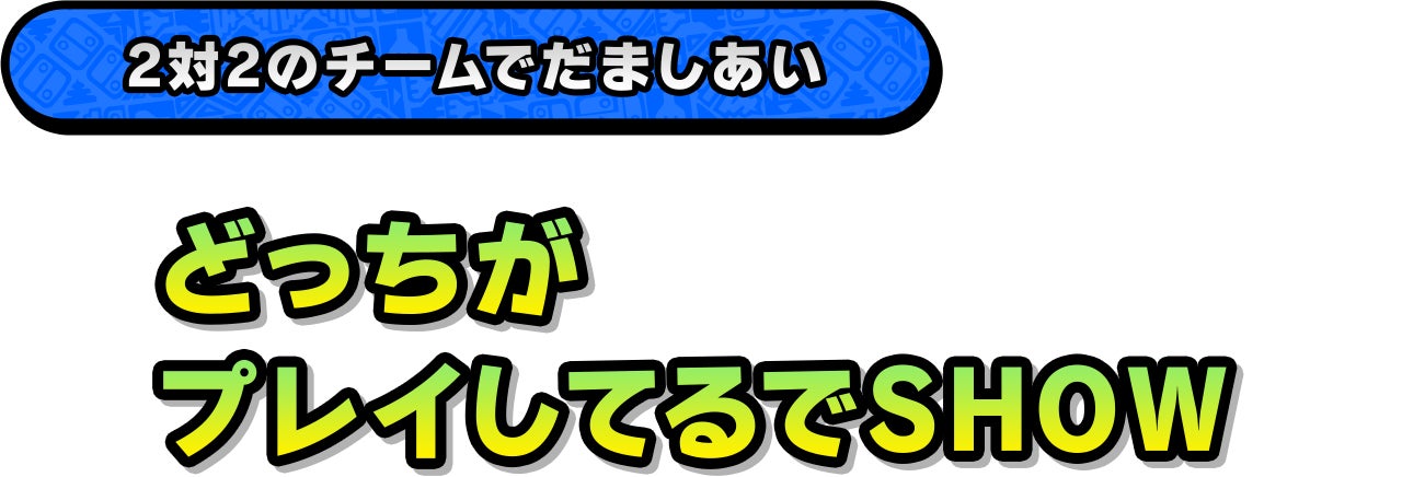 2対2のチームでだましあい「どっちがプレイしてるでSHOW」