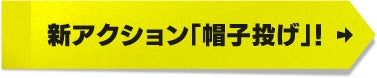 新アクション「帽子投げ」！