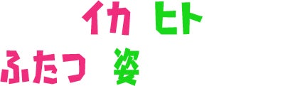 イカとヒト、ふたつの姿を使いこなせ!