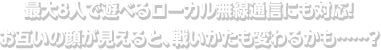 最大8人で遊べるローカル無線通信にも対応！お互いの顔が見えると、戦いかたも変わるかも……？