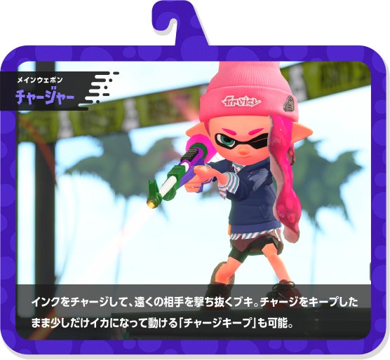 メインウェポン チャージャー インクをチャージして、遠くの相手を撃ち抜くブキ。チャージをキープしたまま少しだけイカになって動ける「チャージキープ」も可能。