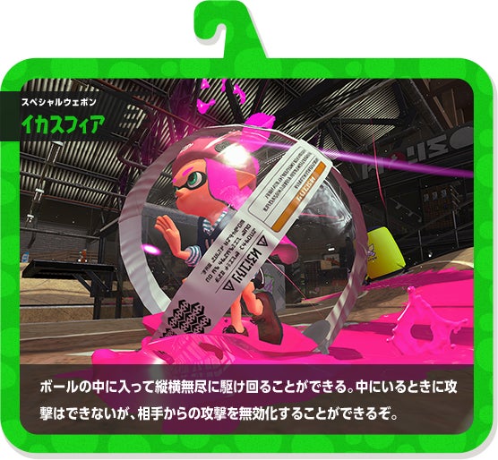 スペシャルウェポン イカスフィア ボールの中に入って縦横無尽に駆け回ることができる。中にいるときに攻撃はできないが、相手からの攻撃を無効化することができるぞ。