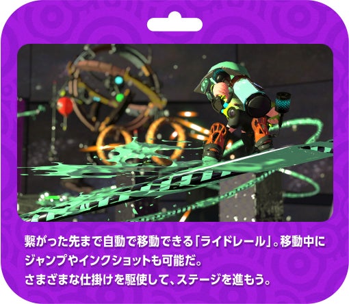 繋がった先まで自動で移動できる「ライドレール」。移動中にジャンプやインクショットも可能だ。さまざまな仕掛けを駆使して、ステージを進もう。