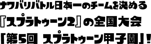 ナワバリバトル日本一のチームを決める『スプラトゥーン2』の全国大会 「第5回 スプラトゥーン甲子園」!