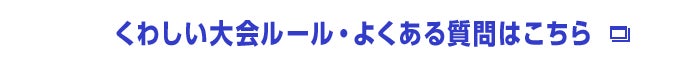 くわしい大会ルール・よくある質問はこちら