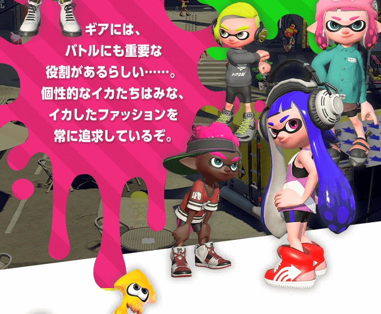 ギアには、バトルにも重要な役割があるらしい……。 個性的なイカたちはみな、イカしたファッションを常に追求しているぞ。