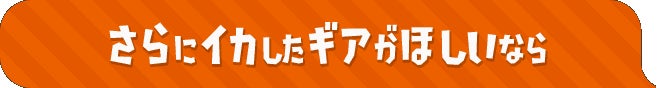 さらにイカしたギアがほしいなら