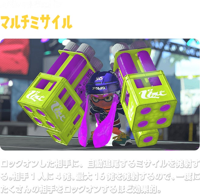 スペシャルウェポン マルチミサイル ロックオンした相手に、自動追尾するミサイルを発射する。相手1人に4発、最大16発を発射するので、一度にたくさんの相手をロックオンするほど効果的。