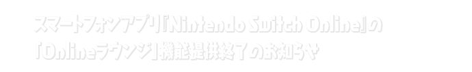 スマートフォンアプリ『Nintendo Switch Online』の「Onlineラウンジ」機能提供終了のお知らせ