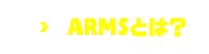 ARMSとは？