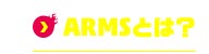 ARMSとは？