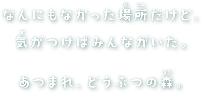 なんにもなかった場所だけど、気がつけばみんながいた。あつまれ、どうぶつの森。