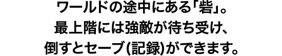 ワールドの途中にある「砦」。最上階には強敵が待ち受け、倒すとセーブ(記録)することができます。