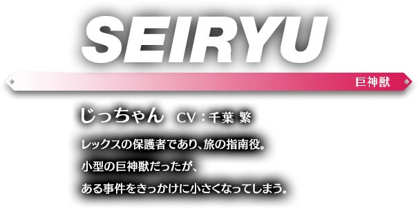 じっちゃん CV ： 千葉 繁 レックスの保護者であり、旅の指南役。小型の巨神獣だったが、ある事件をきっかけに小さくなってしまう。