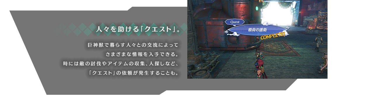 人々を助ける「クエスト」。 巨神獣で暮らす人々との交流によってさまざまな情報を入手できる。時には敵の討伐やアイテムの収集、人探しなど、「クエスト」の依頼が発生することも。