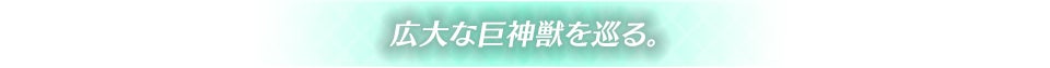 広大な巨神獣を巡る。
