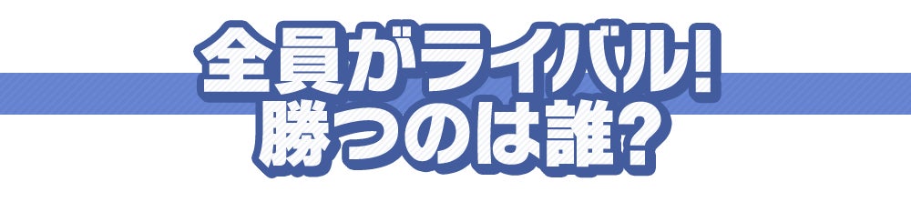 全員がライバル！勝つのは誰？