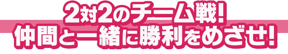 2対2のチーム戦！仲間と一緒に勝利をめざせ！
