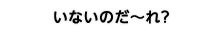 いないのだ～れ？