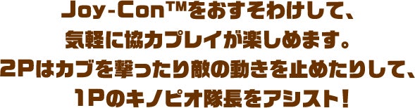 Joy-Con TM をおすそわけして、気軽に協力プレイが楽しめます。2Pはカブを撃ったり敵の動きを止めたりして、 1Pのキノピオ隊長をアシスト！