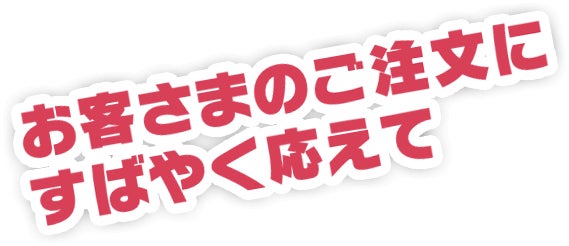 お客さまのご注文にすばやく応えて