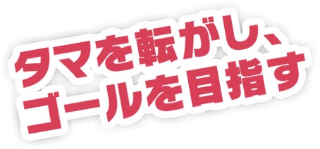 タマを転がし、ゴールを目指す