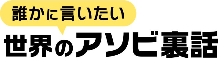 世界のアソビ裏話