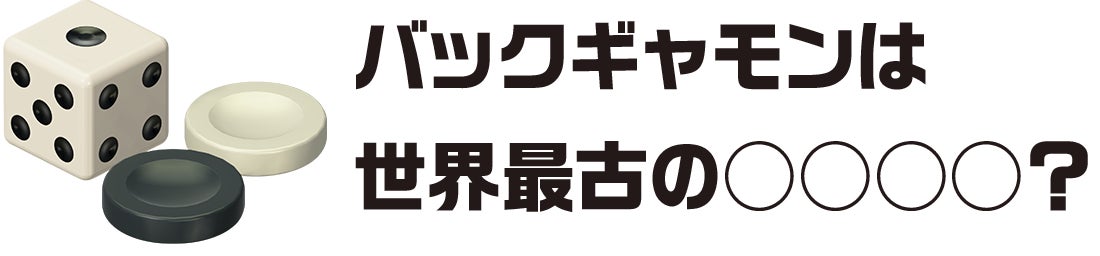 「バックギャモン」は世界最古の◯◯◯◯?