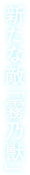 新たな敵「霧乃獣」