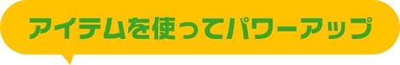 アイテムを使ってパワーアップ