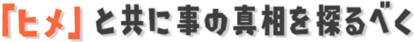 「ヒメ」と共に事の真相を探るべく