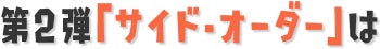 第2弾「サイド・オーダー」は