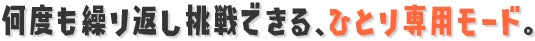 何度も繰り返し挑戦できる、ひとり専用モード。